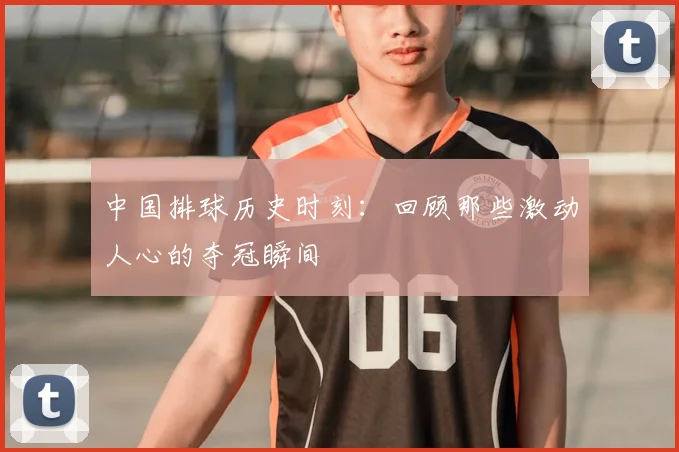 中国排球历史时刻:回顾那些激动人心的夺冠瞬间