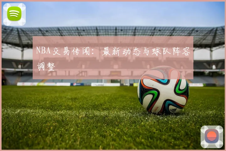 NBA交易传闻:最新动态与球队阵容调整