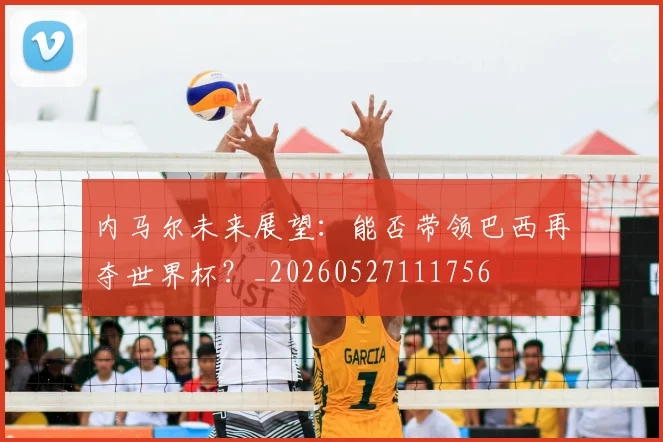 内马尔未来展望：能否带领巴西再夺世界杯？_20260527111756