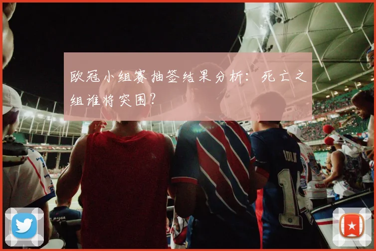 欧冠小组赛抽签结果分析:死亡之组谁将突围?