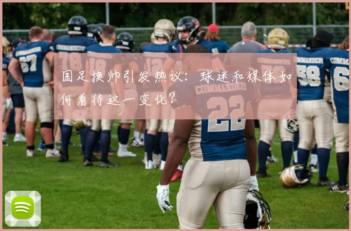 国足换帅引发热议：球迷和媒体如何看待这一变化？