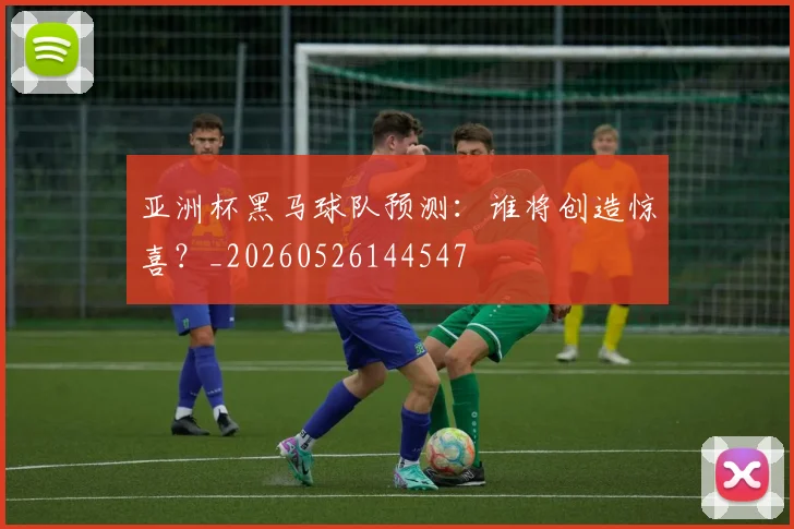 亚洲杯黑马球队预测:谁将创造惊喜?_20260526144547