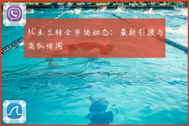 AC米兰转会市场动态:最新引援与离队传闻