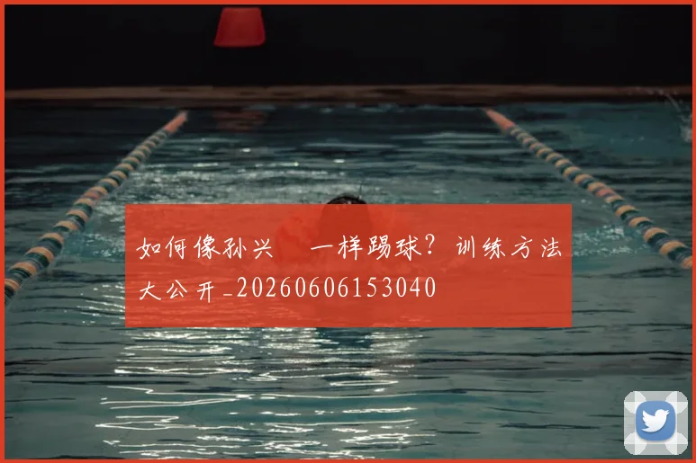 如何像孙兴慜一样踢球?训练方法大公开_20260606153040