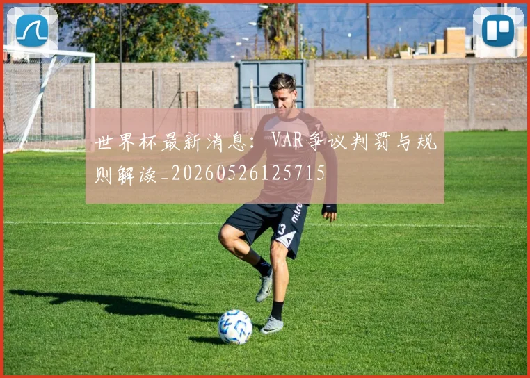 世界杯最新消息:VAR争议判罚与规则解读_20260526125715