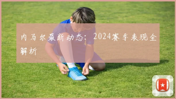 内马尔最新动态：2024赛季表现全解析