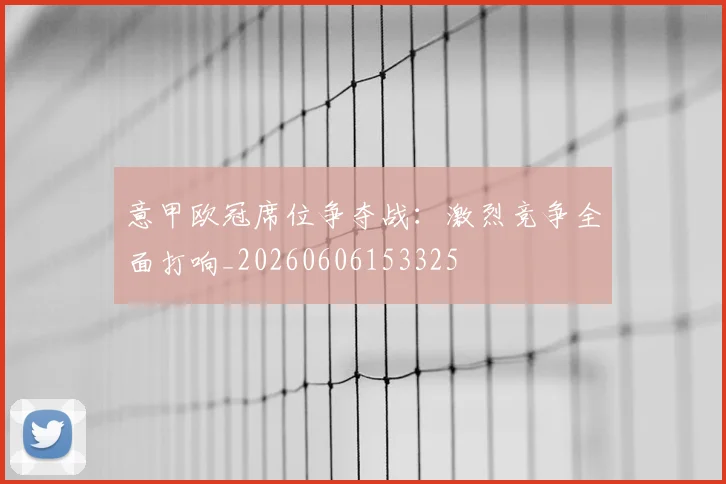 意甲欧冠席位争夺战：激烈竞争全面打响_20260606153325