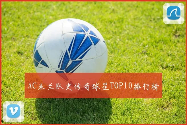 AC米兰队史传奇球星TOP10排行榜