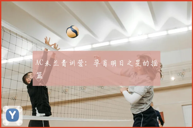AC米兰青训营:孕育明日之星的摇篮