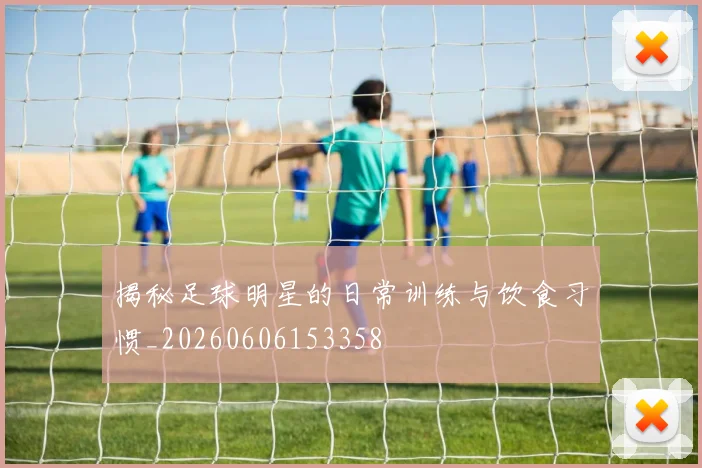 揭秘足球明星的日常训练与饮食习惯_20260606153358