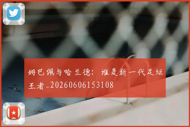 姆巴佩与哈兰德:谁是新一代足坛王者_20260606153108