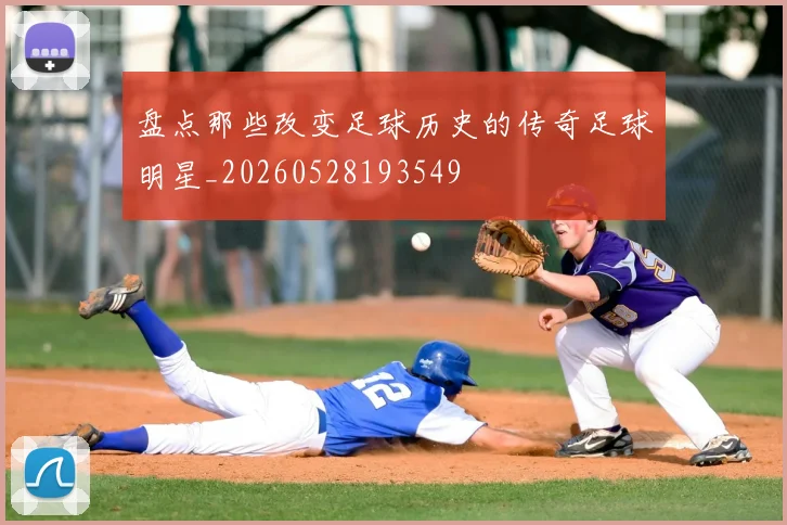 盘点那些改变足球历史的传奇足球明星_20260528193549