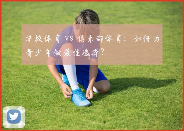 学校体育 vs 俱乐部体育:如何为青少年做最佳选择?