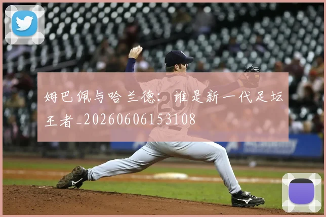 姆巴佩与哈兰德:谁是新一代足坛王者_20260606153108