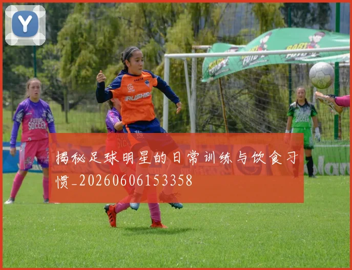 揭秘足球明星的日常训练与饮食习惯_20260606153358