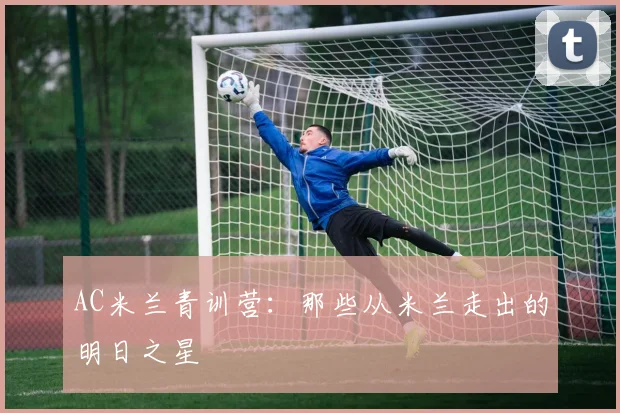 AC米兰青训营：那些从米兰走出的明日之星