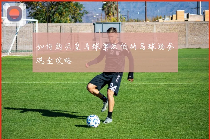 如何购买皇马球票及伯纳乌球场参观全攻略