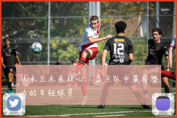 AC米兰未来核心:盘点队中最有潜力的年轻球员