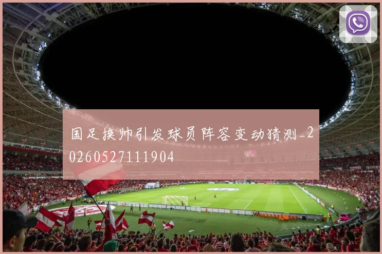 国足换帅引发球员阵容变动猜测_20260527111904