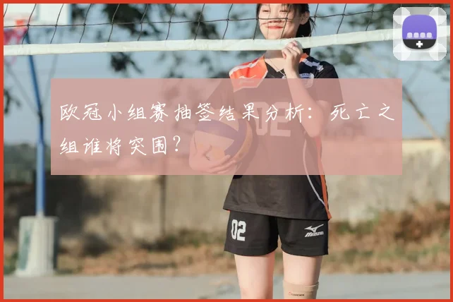 欧冠小组赛抽签结果分析:死亡之组谁将突围?