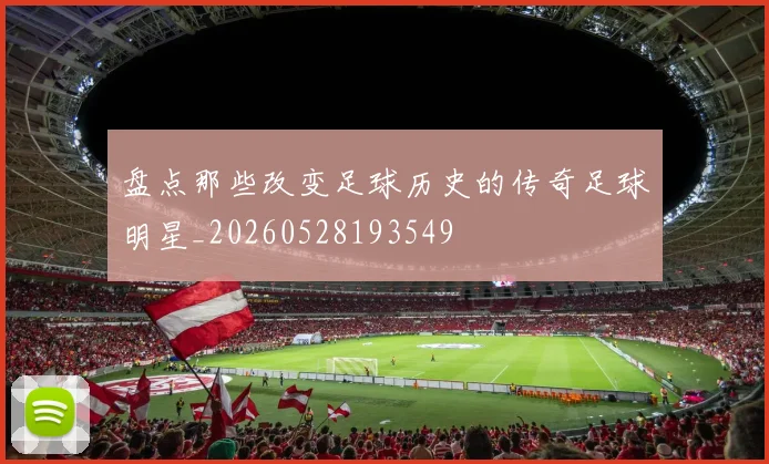 盘点那些改变足球历史的传奇足球明星_20260528193549