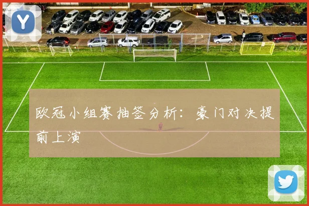欧冠小组赛抽签分析:豪门对决提前上演