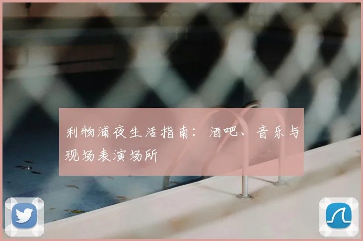 利物浦夜生活指南:酒吧、音乐与现场表演场所