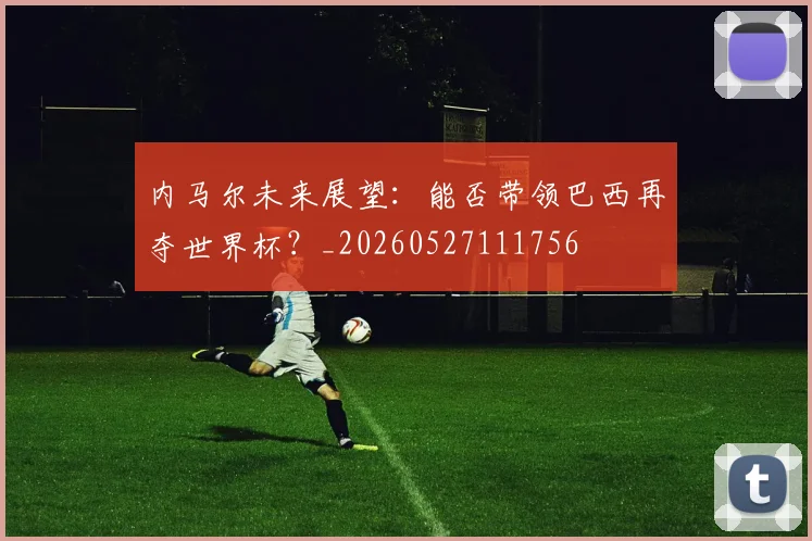 内马尔未来展望:能否带领巴西再夺世界杯?_20260527111756