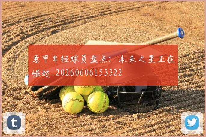 意甲年轻球员盘点:未来之星正在崛起_20260606153322
