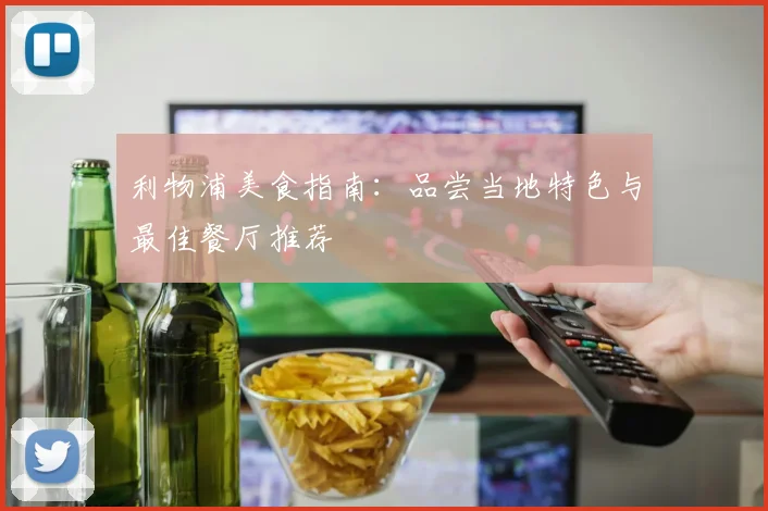 利物浦美食指南:品尝当地特色与最佳餐厅推荐