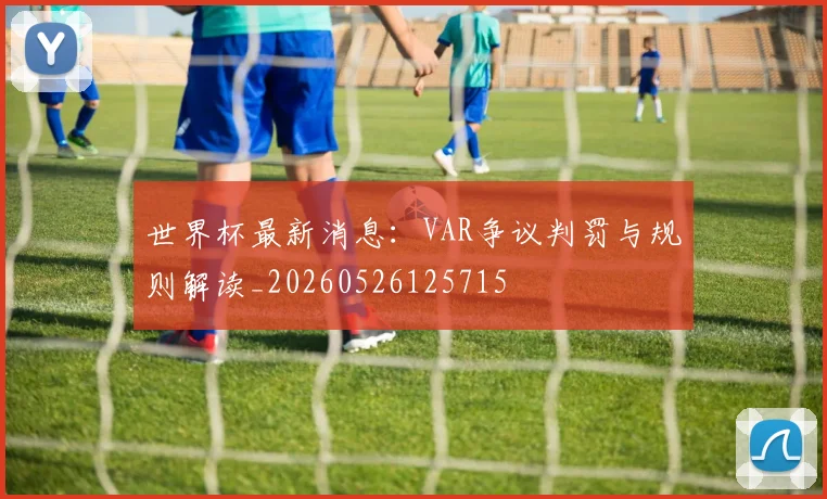 世界杯最新消息：VAR争议判罚与规则解读_20260526125715