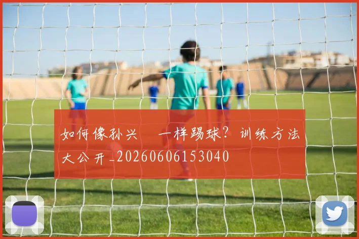 如何像孙兴慜一样踢球？训练方法大公开_20260606153040