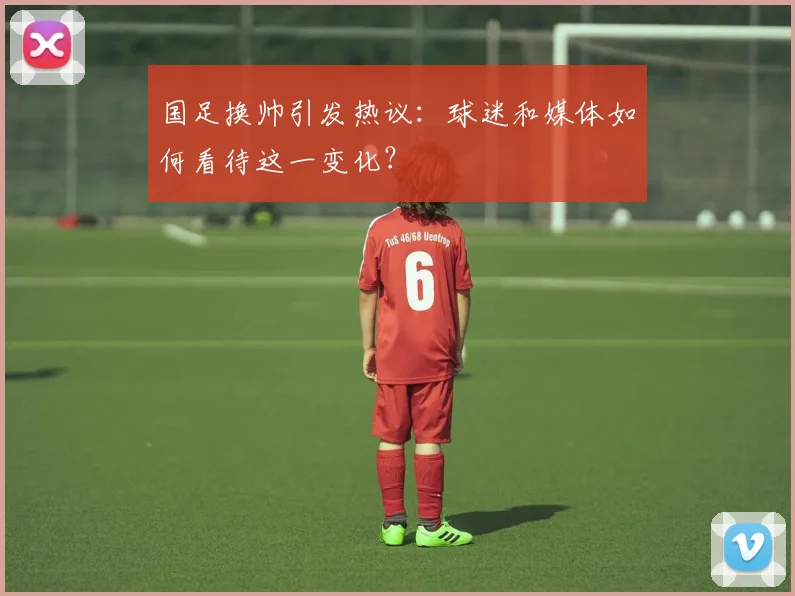 国足换帅引发热议：球迷和媒体如何看待这一变化？
