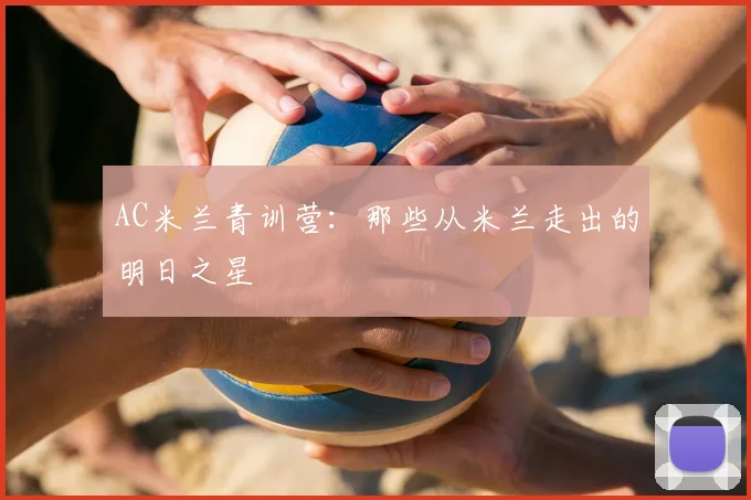 AC米兰青训营:那些从米兰走出的明日之星