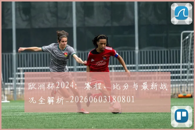 欧洲杯2024：赛程、比分与最新战况全解析_20260603180801