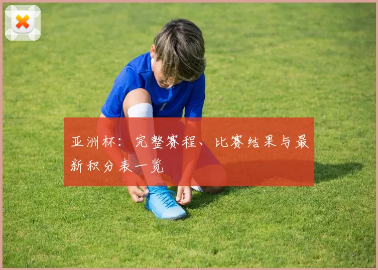 亚洲杯：完整赛程、比赛结果与最新积分表一览