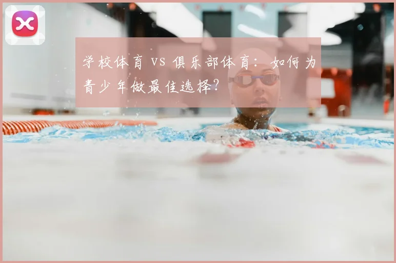 学校体育 vs 俱乐部体育：如何为青少年做最佳选择？