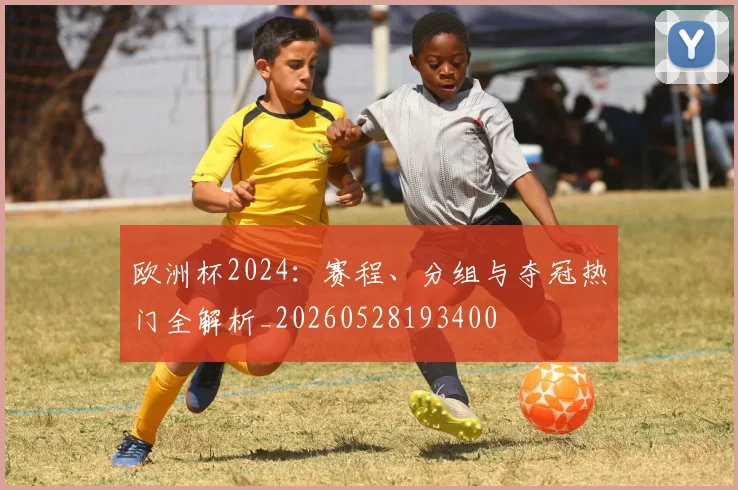 欧洲杯2024：赛程、分组与夺冠热门全解析_20260528193400