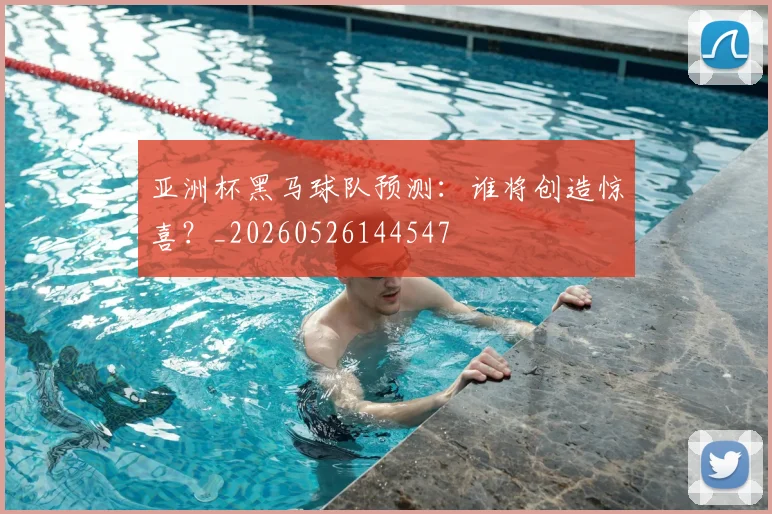 亚洲杯黑马球队预测:谁将创造惊喜?_20260526144547
