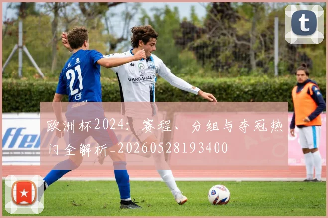 欧洲杯2024:赛程、分组与夺冠热门全解析_20260528193400