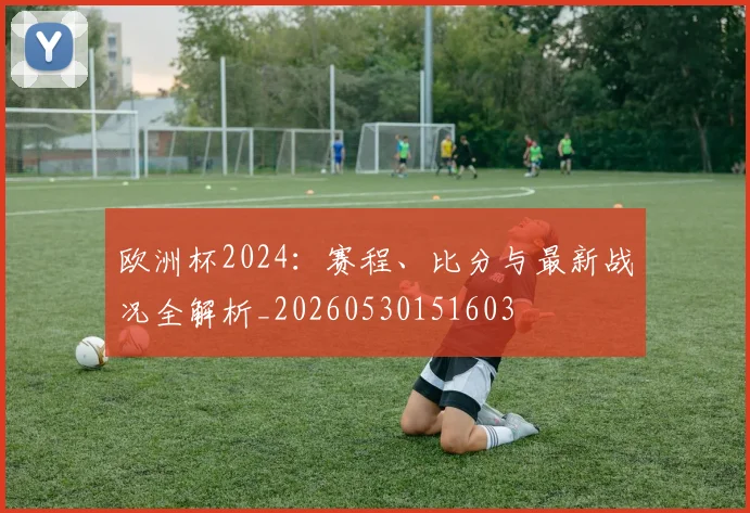欧洲杯2024:赛程、比分与最新战况全解析_20260530151603