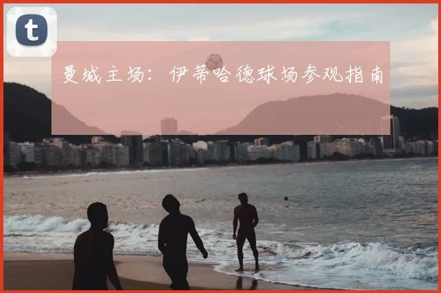 曼城主场：伊蒂哈德球场参观指南