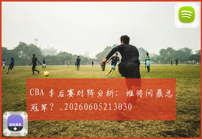 CBA 季后赛对阵分析：谁将问鼎总冠军？_20260605213030