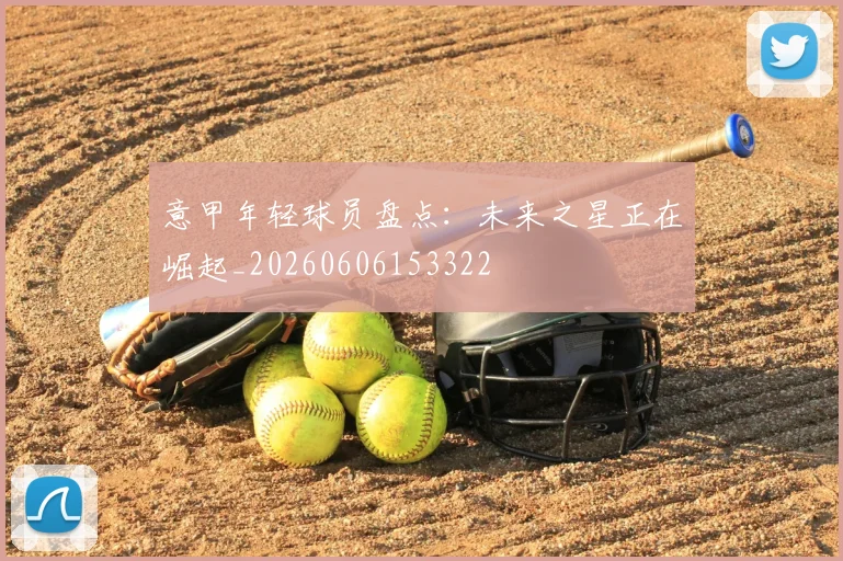 意甲年轻球员盘点：未来之星正在崛起_20260606153322
