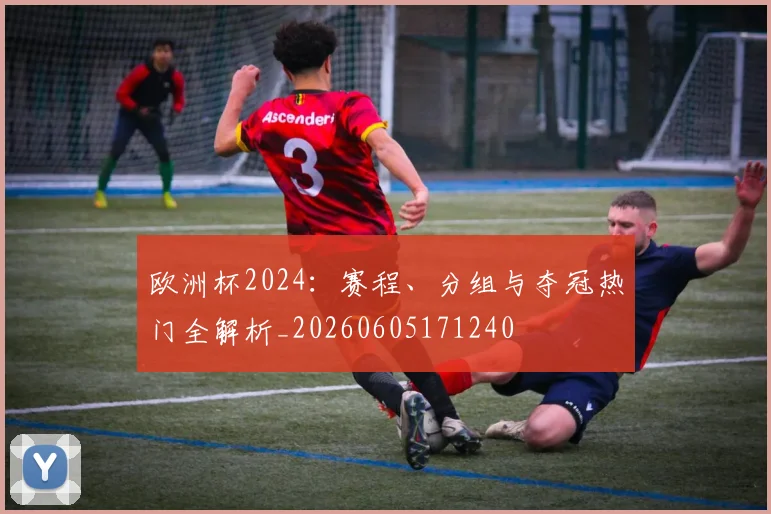 欧洲杯2024:赛程、分组与夺冠热门全解析_20260605171240